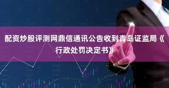 配资炒股评测网鼎信通讯公告收到青岛证监局《行政处罚决定书》