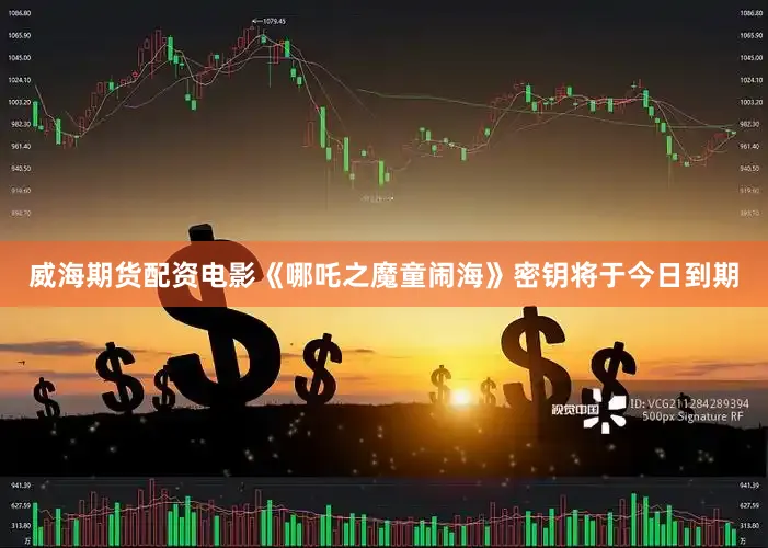 威海期货配资电影《哪吒之魔童闹海》密钥将于今日到期