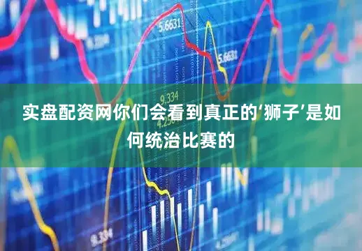 实盘配资网你们会看到真正的‘狮子’是如何统治比赛的