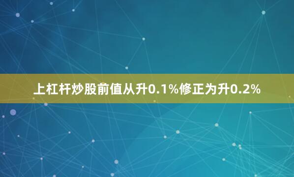 上杠杆炒股前值从升0.1%修正为升0.2%