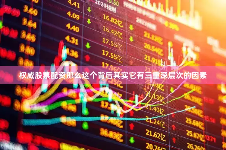 权威股票配资那么这个背后其实它有三重深层次的因素