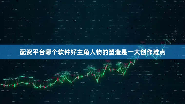 配资平台哪个软件好主角人物的塑造是一大创作难点