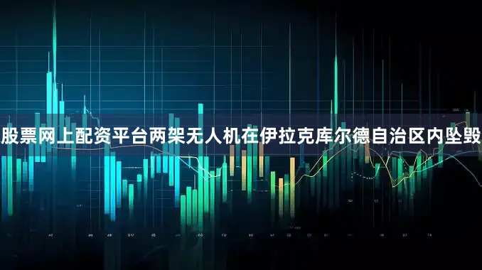 股票网上配资平台两架无人机在伊拉克库尔德自治区内坠毁