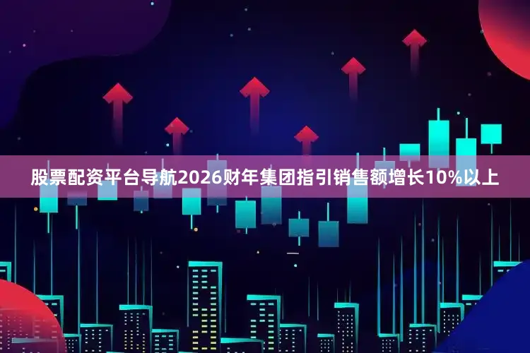 股票配资平台导航2026财年集团指引销售额增长10%以上