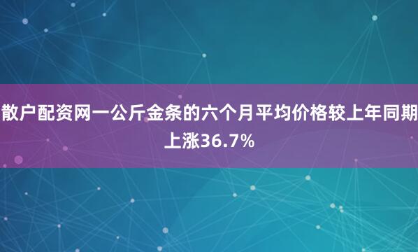 散户配资网一公斤金条的六个月平均价格较上年同期上涨36.7%