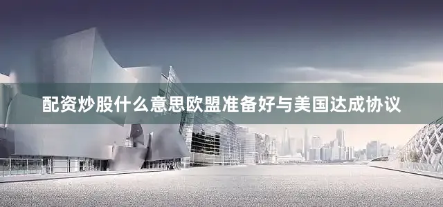 配资炒股什么意思欧盟准备好与美国达成协议