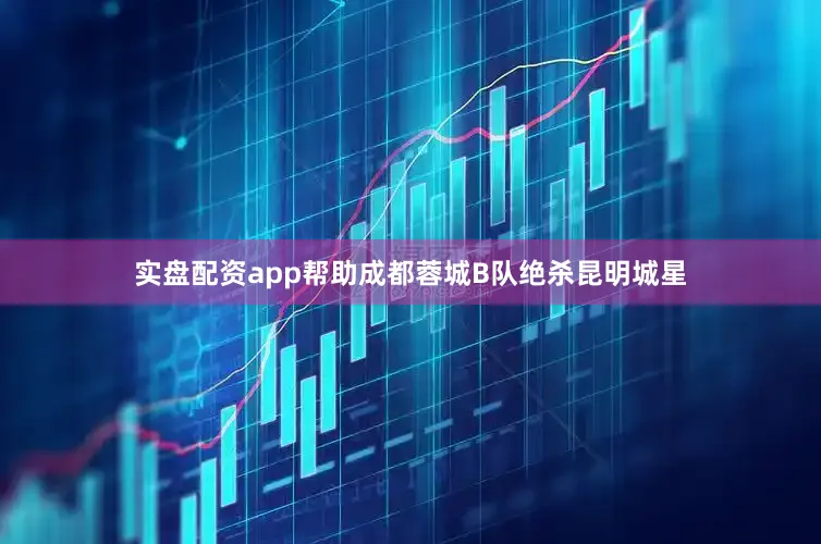 实盘配资app帮助成都蓉城B队绝杀昆明城星