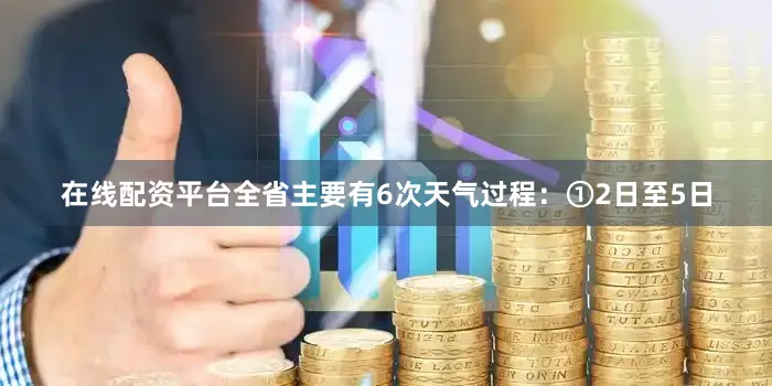 在线配资平台全省主要有6次天气过程：①2日至5日