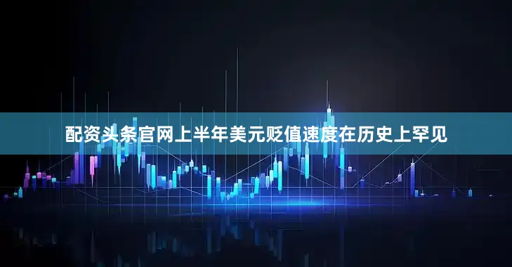 配资头条官网上半年美元贬值速度在历史上罕见