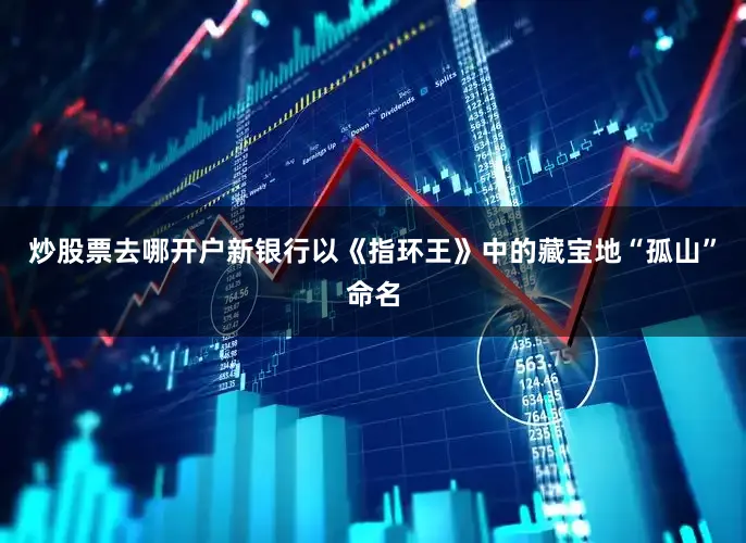 炒股票去哪开户新银行以《指环王》中的藏宝地“孤山”命名
