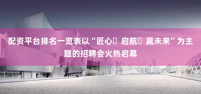 配资平台排名一览表以“匠心・启航・赢未来”为主题的招聘会火热启幕