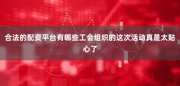 合法的配资平台有哪些工会组织的这次活动真是太贴心了