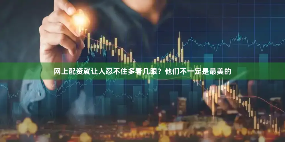 网上配资就让人忍不住多看几眼？他们不一定是最美的