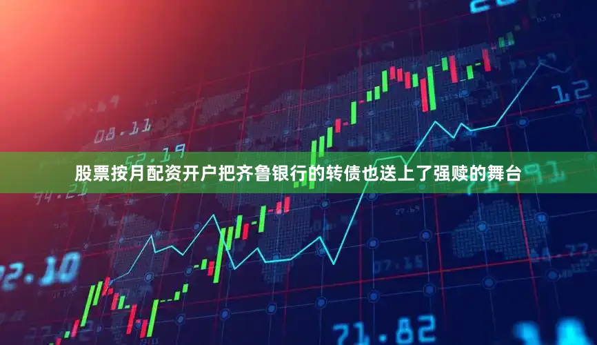 股票按月配资开户把齐鲁银行的转债也送上了强赎的舞台