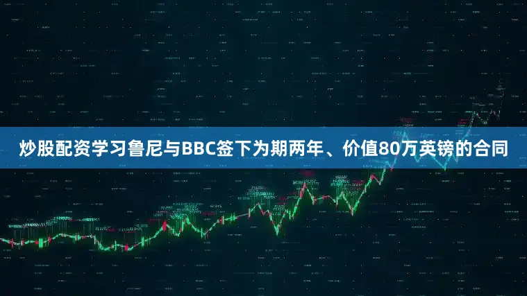 炒股配资学习鲁尼与BBC签下为期两年、价值80万英镑的合同