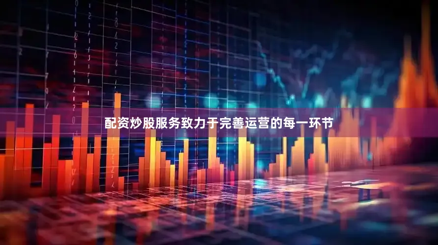 配资炒股服务致力于完善运营的每一环节