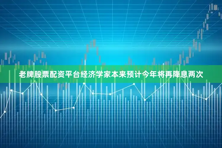 老牌股票配资平台经济学家本来预计今年将再降息两次