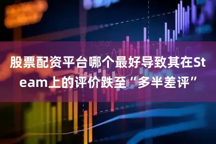 股票配资平台哪个最好导致其在Steam上的评价跌至“多半差评”
