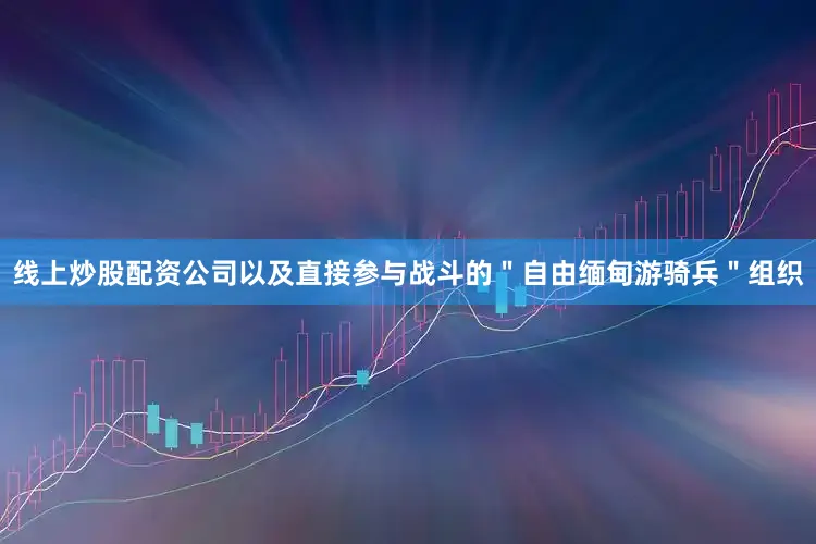 线上炒股配资公司以及直接参与战斗的＂自由缅甸游骑兵＂组织