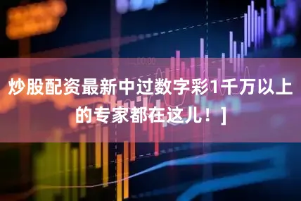 炒股配资最新中过数字彩1千万以上的专家都在这儿！]