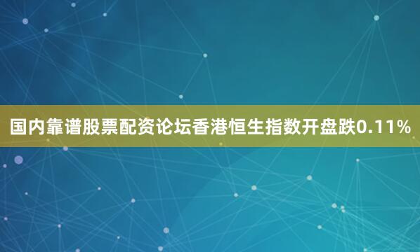 国内靠谱股票配资论坛香港恒生指数开盘跌0.11%