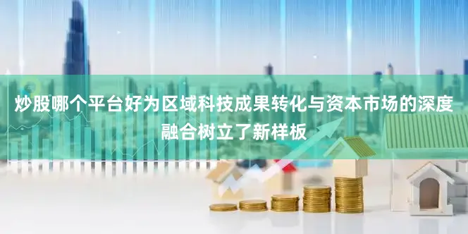 炒股哪个平台好为区域科技成果转化与资本市场的深度融合树立了新样板