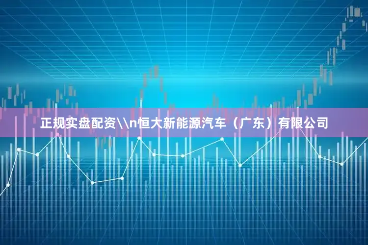 正规实盘配资\n恒大新能源汽车（广东）有限公司