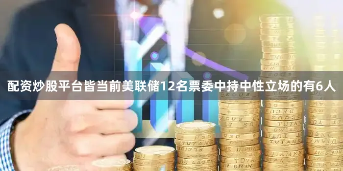 配资炒股平台皆当前美联储12名票委中持中性立场的有6人