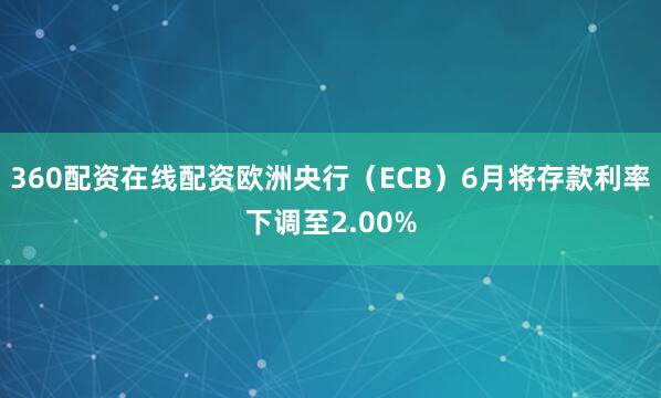 360配资在线配资欧洲央行（ECB）6月将存款利率下调至2.00%