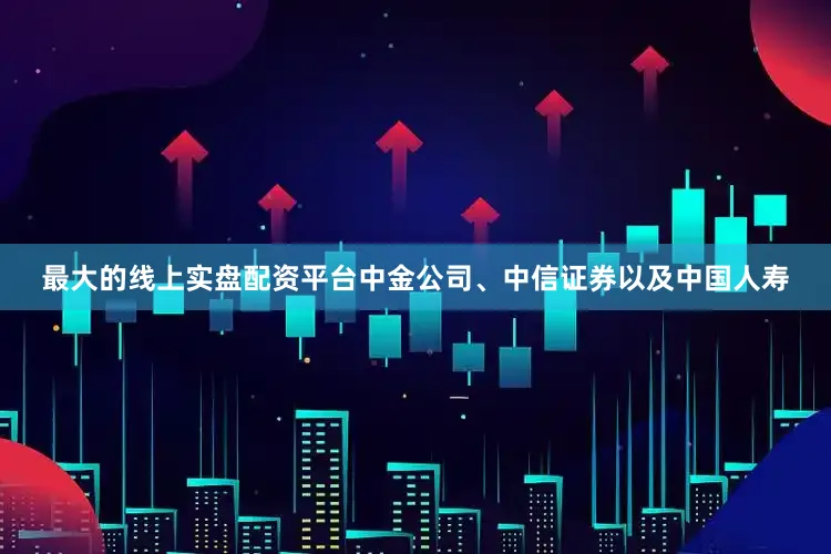 最大的线上实盘配资平台中金公司、中信证券以及中国人寿