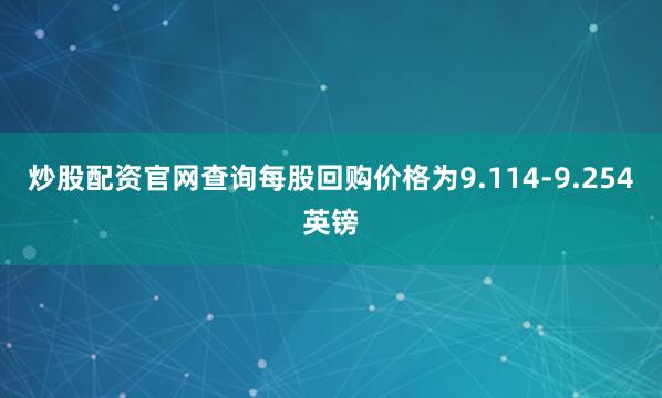 炒股配资官网查询每股回购价格为9.114-9.254英镑
