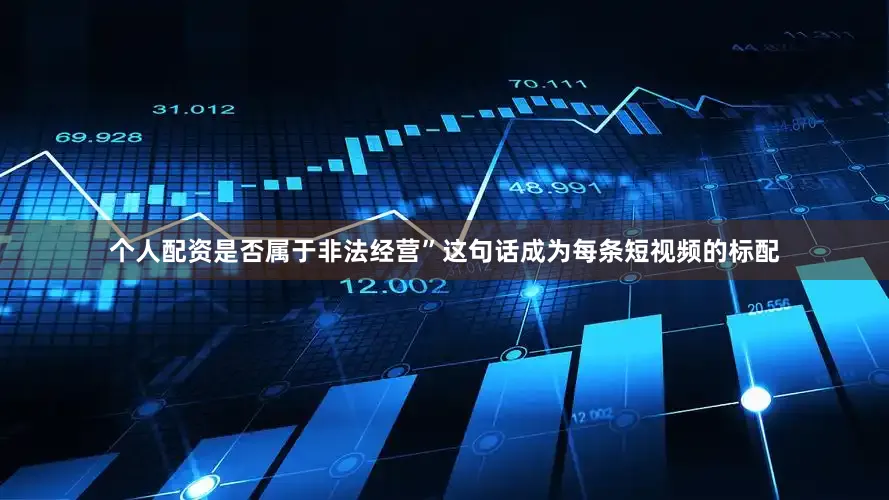 个人配资是否属于非法经营”这句话成为每条短视频的标配