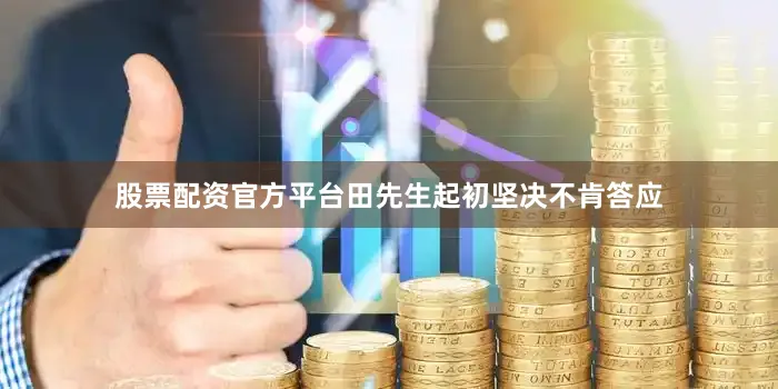 股票配资官方平台田先生起初坚决不肯答应