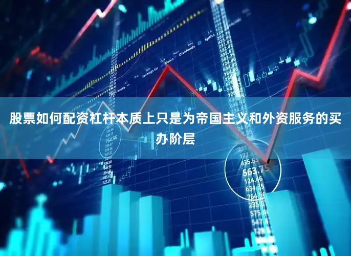 股票如何配资杠杆本质上只是为帝国主义和外资服务的买办阶层