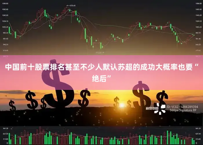 中国前十股票排名甚至不少人默认苏超的成功大概率也要“绝后”