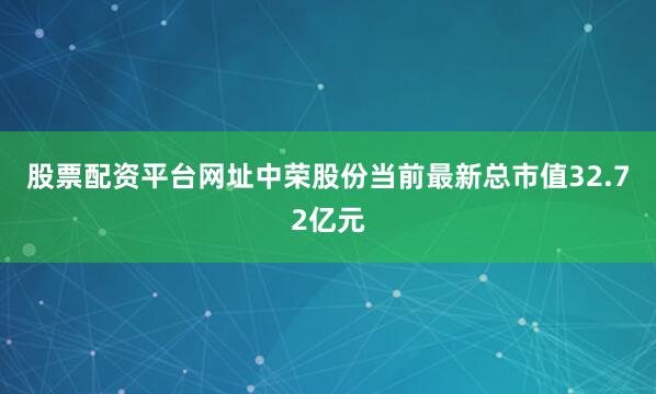 股票配资平台网址中荣股份当前最新总市值32.72亿元