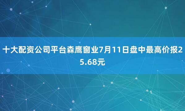 十大配资公司平台森鹰窗业7月11日盘中最高价报25.68元