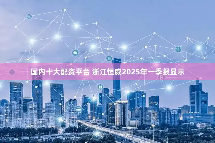国内十大配资平台 浙江恒威2025年一季报显示