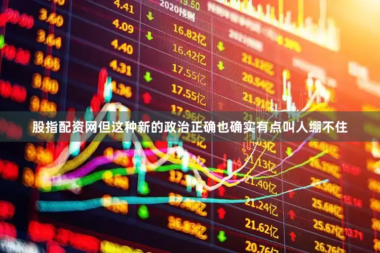 股指配资网但这种新的政治正确也确实有点叫人绷不住