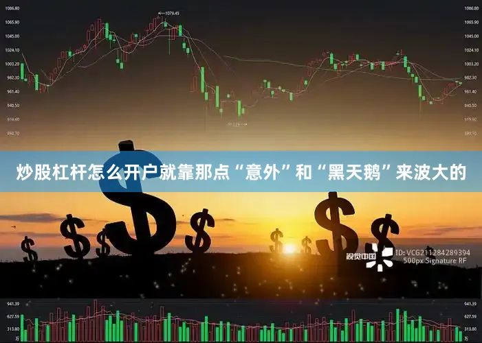 炒股杠杆怎么开户就靠那点“意外”和“黑天鹅”来波大的