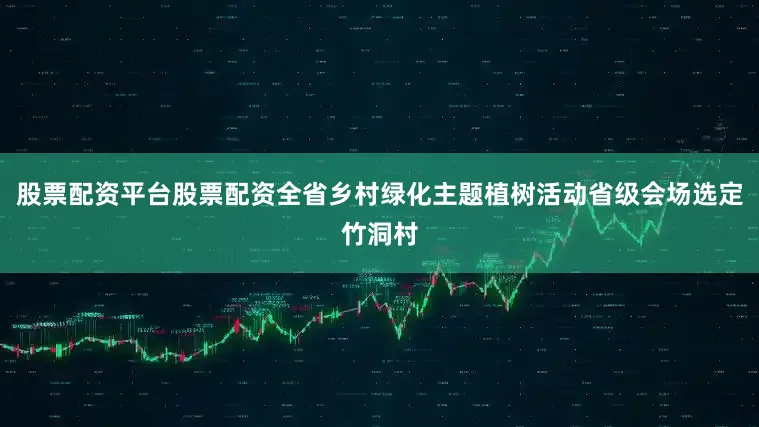 股票配资平台股票配资全省乡村绿化主题植树活动省级会场选定竹洞村