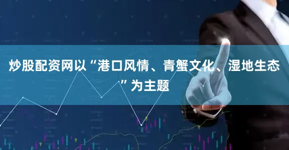 炒股配资网以“港口风情、青蟹文化、湿地生态”为主题