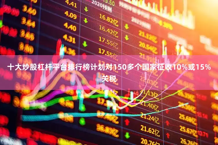 十大炒股杠杆平台排行榜计划对150多个国家征收10%或15%关税