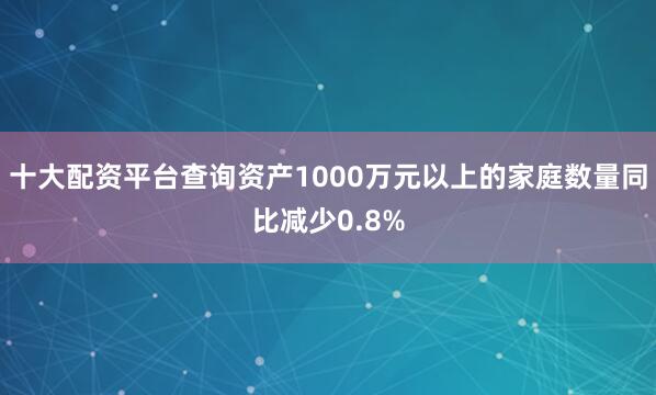 十大配资平台查询资产1000万元以上的家庭数量同比减少0.8%