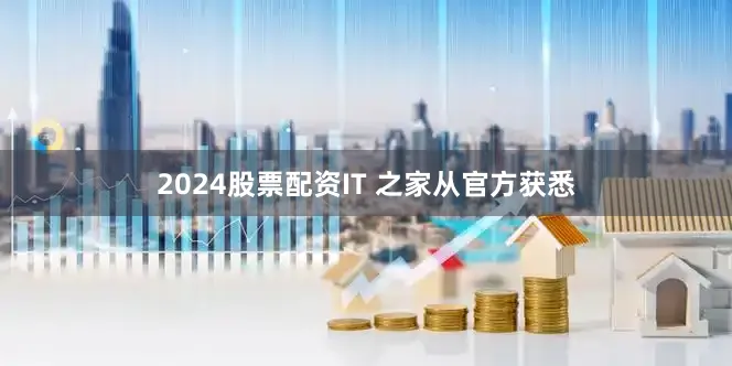 2024股票配资IT 之家从官方获悉