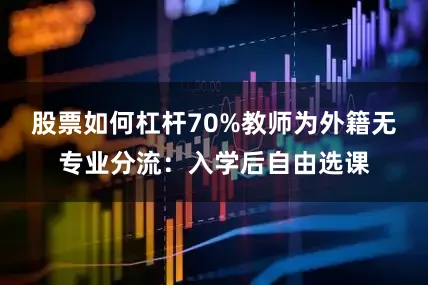 股票如何杠杆70%教师为外籍无专业分流：入学后自由选课