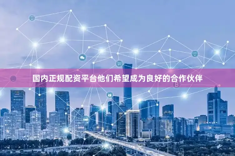 国内正规配资平台他们希望成为良好的合作伙伴