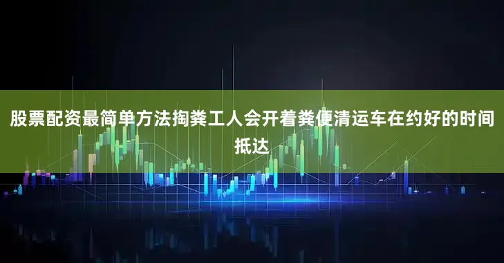 股票配资最简单方法掏粪工人会开着粪便清运车在约好的时间抵达