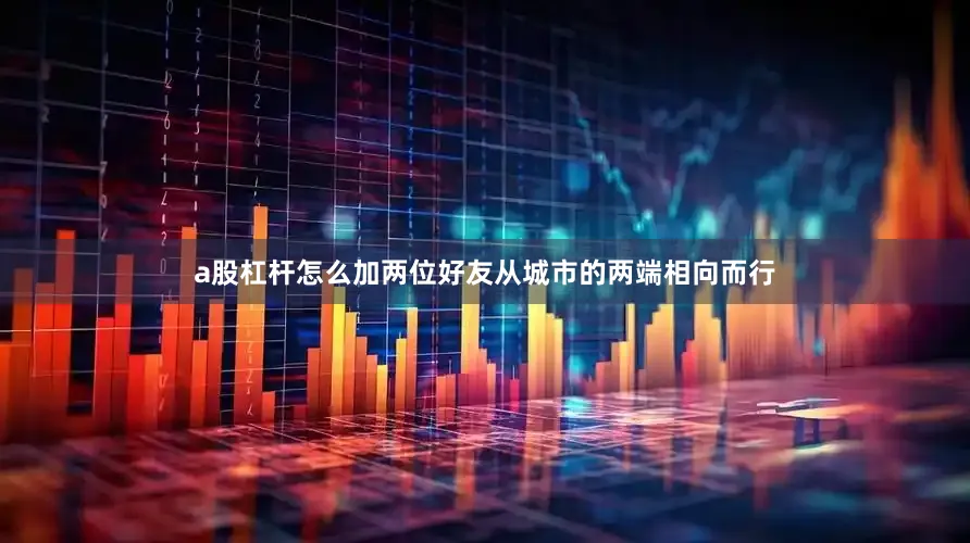 a股杠杆怎么加两位好友从城市的两端相向而行