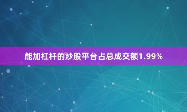 能加杠杆的炒股平台占总成交额1.99%